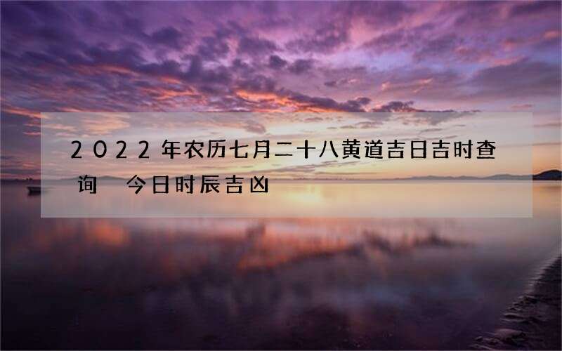 2022年农历七月二十八黄道吉日吉时查询 今日时辰吉凶